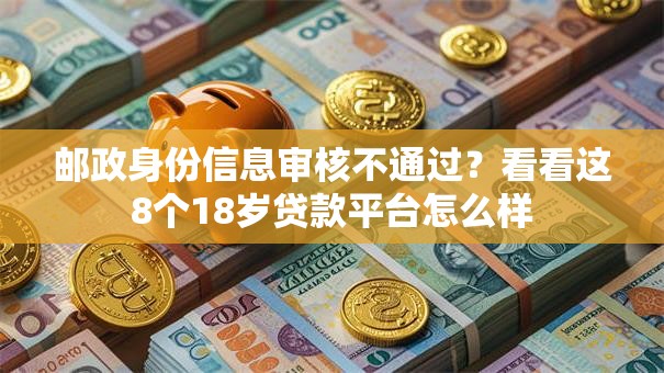 邮政身份信息审核不通过？看看这8个18岁贷款平台怎么样