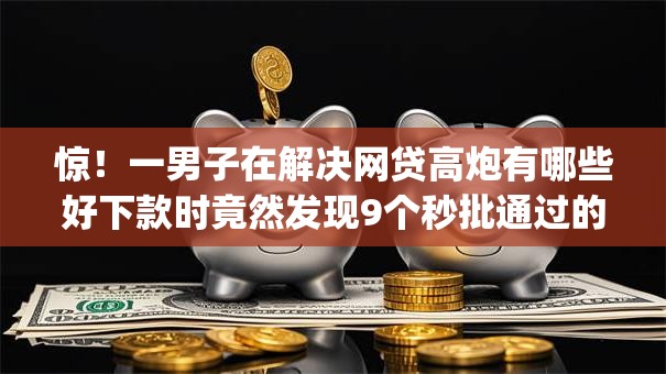 惊！一男子在解决网贷高炮有哪些好下款时竟然发现9个秒批通过的网贷app，事后分享了出来