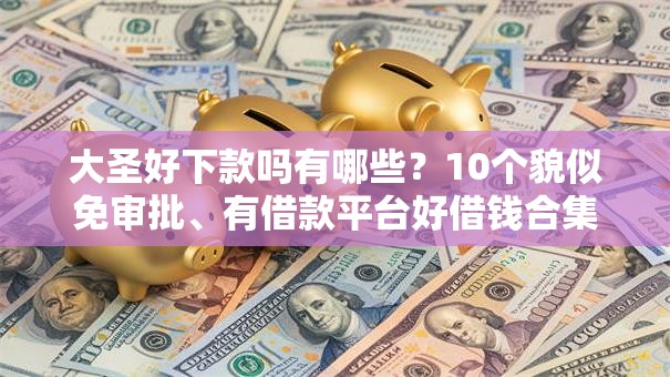 大圣好下款吗有哪些？10个貌似免审批、有借款平台好借钱合集