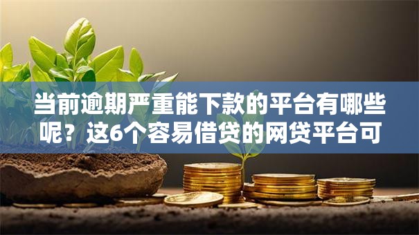 当前逾期严重能下款的平台有哪些呢？这6个容易借贷的网贷平台可以试试