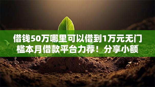 借钱50万哪里可以借到1万元无门槛本月借款平台力荐!分享小额网贷口子1万元无门槛借款 借钱50万哪里可以借到1万元无门槛本月借款平台力荐!分享小额网贷口子1万元无门槛借款