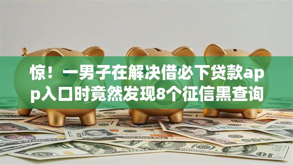 惊!一男子在解决借必下贷款app入口时竟然发现8个征信黑查询多网贷多负债高还能百分百下款平台,事后分享了出来 惊!一男子在解决借必下贷款app入口时竟然发现8个征信黑查询多网贷多负债高还能百分百下款平台,事后分享了出来