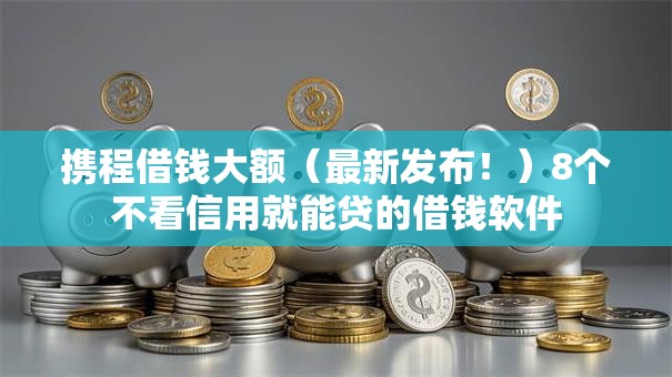 携程借钱大额(最新发布!)8个不看信用就能贷的借钱软件 携程借钱大额(最新发布!)8个不看信用就能贷的借钱软件