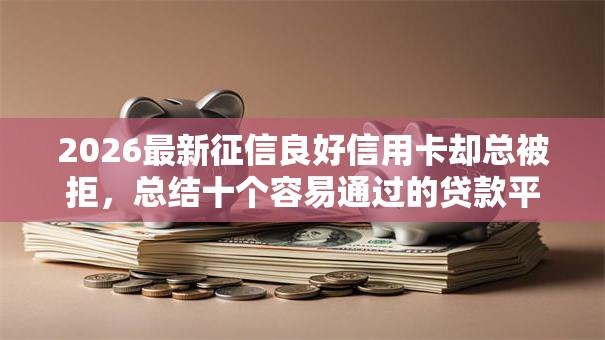2026最新征信良好信用卡却总被拒，总结十个容易通过的贷款平台！