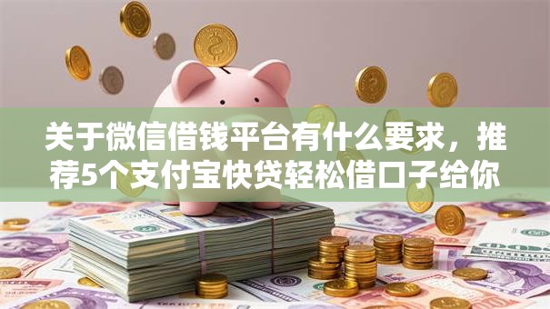关于微信借钱平台有什么要求，推荐5个支付宝快贷轻松借口子给你