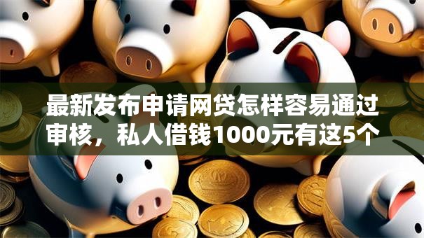 最新发布申请网贷怎样容易通过审核，私人借钱1000元有这5个渠道