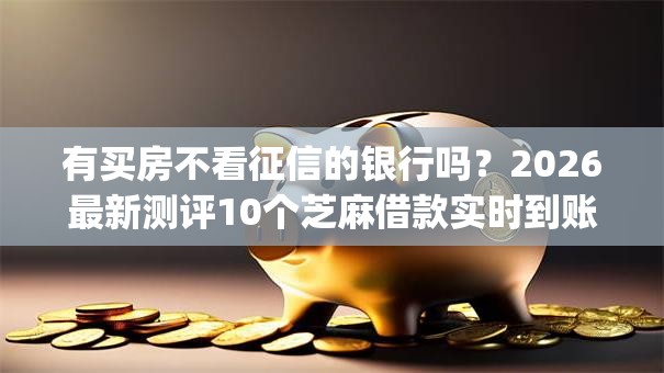 有买房不看征信的银行吗?2026最新测评10个芝麻借款实时到账速借app 有买房不看征信的银行吗?2026最新测评10个芝麻借款实时到账速借app