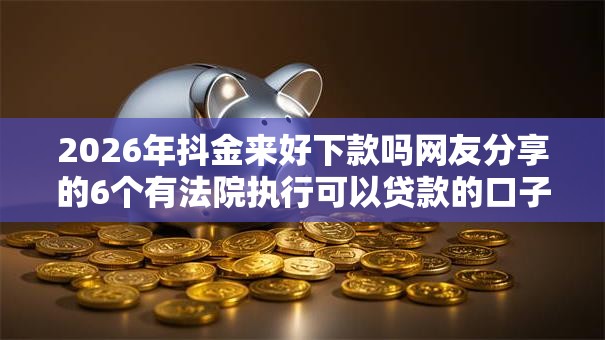 2026年抖金来好下款吗网友分享的6个有法院执行可以贷款的口子我觉得不错！