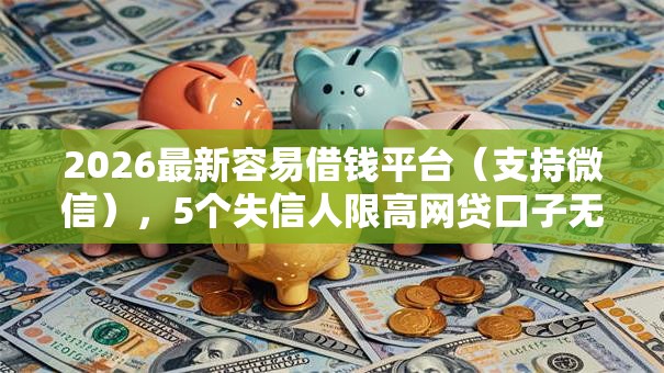 2026最新容易借钱平台(支持微信),5个失信人限高网贷口子无私分享 2026最新容易借钱平台(支持微信),5个失信人限高网贷口子无私分享