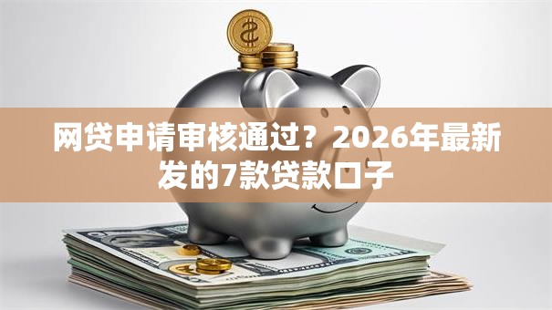网贷申请审核通过？2026年最新发的7款贷款口子