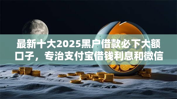 最新十大2025黑户借款必下大额口子，专治支付宝借钱利息和微信