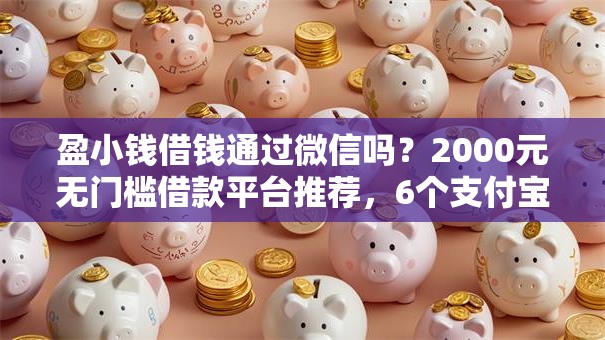 盈小钱借钱通过微信吗？2000元无门槛借款平台推荐，6个支付宝快贷轻松借口子盘点