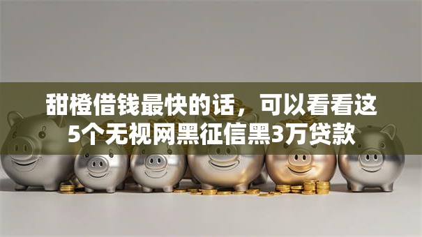 甜橙借钱最快的话，可以看看这5个无视网黑征信黑3万贷款