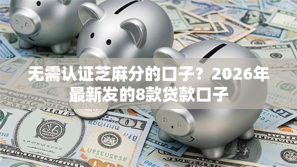 无需认证芝麻分的口子？2026年最新发的8款贷款口子