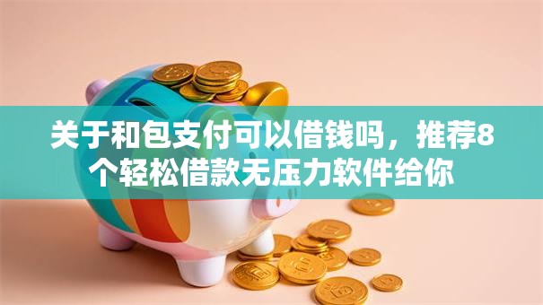 关于和包支付可以借钱吗，推荐8个轻松借款无压力软件给你