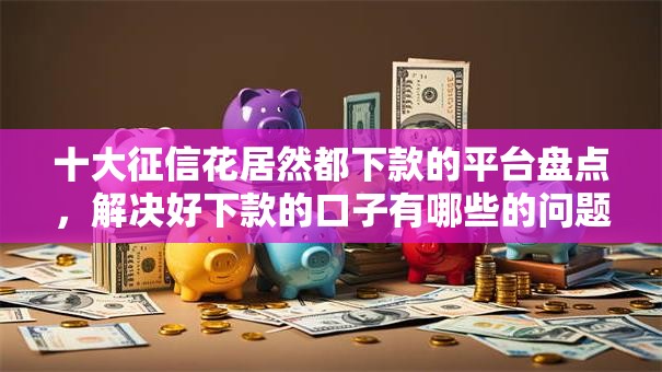 十大征信花居然都下款的平台盘点,解决好下款的口子有哪些的问题 十大征信花居然都下款的平台盘点,解决好下款的口子有哪些的问题