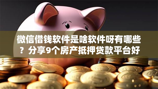 微信借钱软件是啥软件呀有哪些?分享9个房产抵押贷款平台好 微信借钱软件是啥软件呀有哪些?分享9个房产抵押贷款平台好