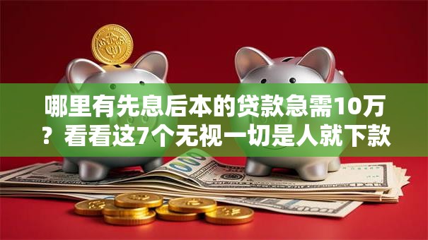 哪里有先息后本的贷款急需10万？看看这7个无视一切是人就下款软件怎么样
