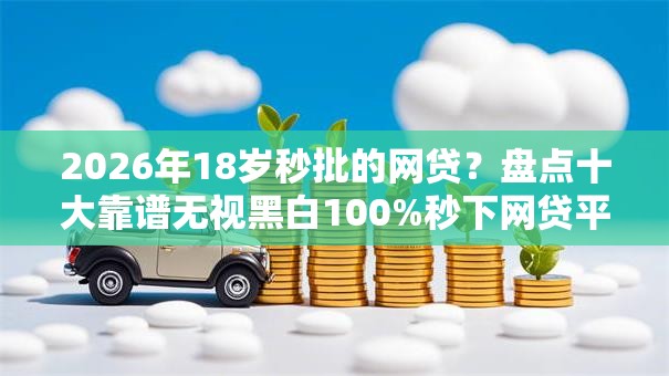 2026年18岁秒批的网贷？盘点十大靠谱无视黑白100%秒下网贷平台