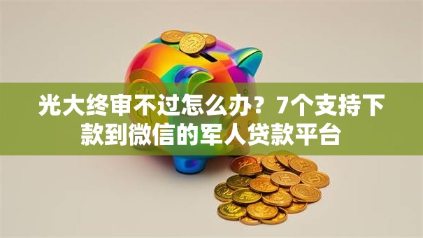 光大终审不过怎么办？7个支持下款到微信的军人贷款平台
