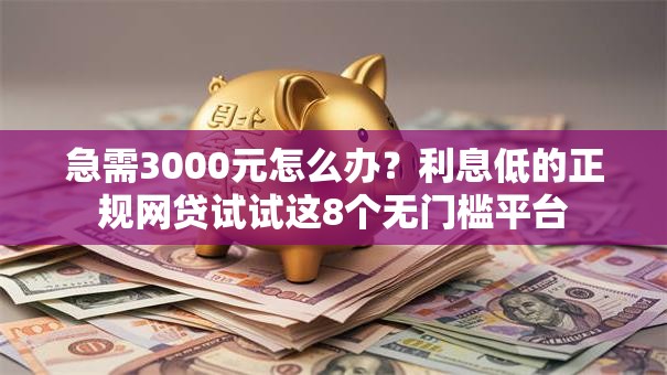 急需3000元怎么办？利息低的正规网贷试试这8个无门槛平台