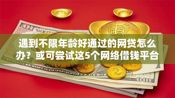 遇到不限年龄好通过的网贷怎么办？或可尝试这5个网络借钱平台好