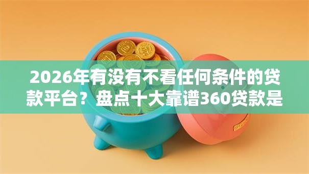 2026年有没有不看任何条件的贷款平台？盘点十大靠谱360贷款是平台的