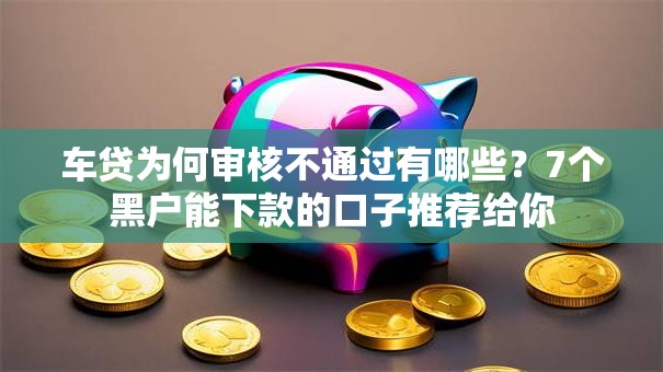 车贷为何审核不通过有哪些？7个黑户能下款的口子推荐给你