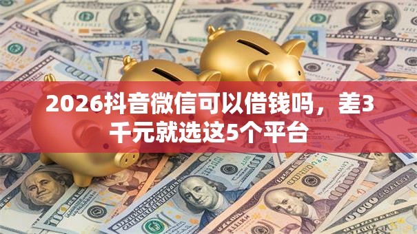 2026抖音微信可以借钱吗，差3千元就选这5个平台