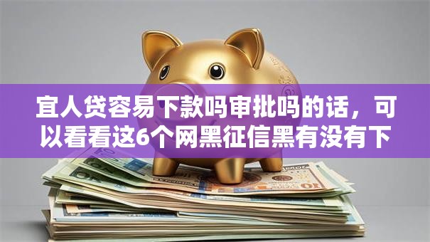 宜人贷容易下款吗审批吗的话，可以看看这6个网黑征信黑有没有下款的口子