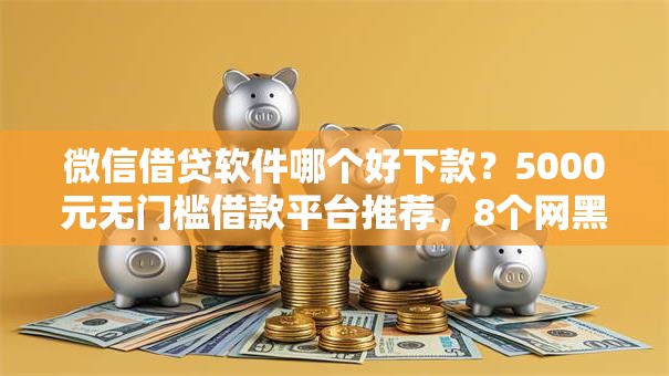 微信借贷软件哪个好下款？5000元无门槛借款平台推荐，8个网黑逾期下款软件盘点