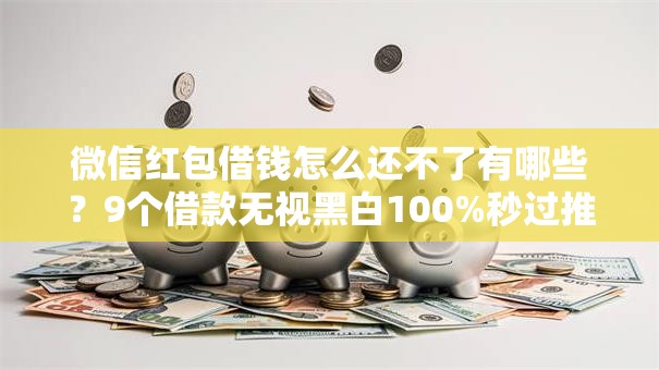 微信红包借钱怎么还不了有哪些？9个借款无视黑白100%秒过推荐给你