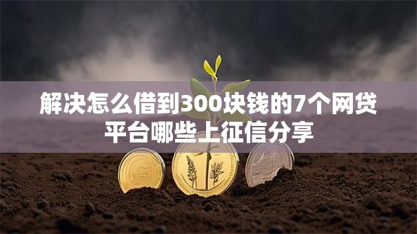 解决怎么借到300块钱的7个网贷平台哪些上征信分享