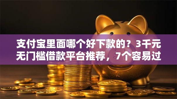 支付宝里面哪个好下款的？3千元无门槛借款平台推荐，7个容易过的贷款平台盘点
