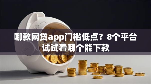哪款网贷app门槛低点？8个平台试试看哪个能下款