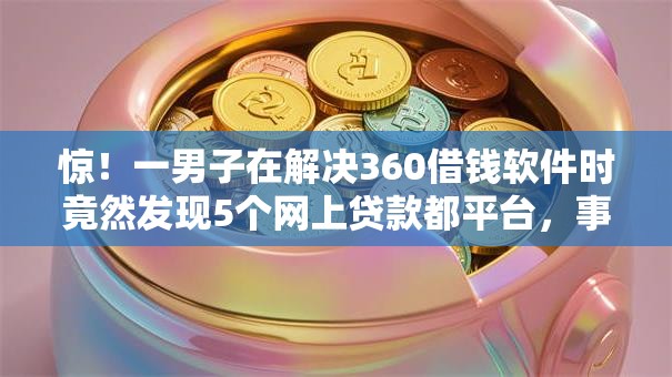 惊！一男子在解决360借钱软件时竟然发现5个网上贷款都平台，事后分享了出来