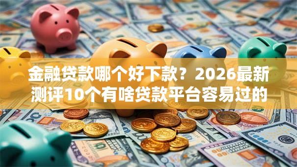金融贷款哪个好下款？2026最新测评10个有啥贷款平台容易过的