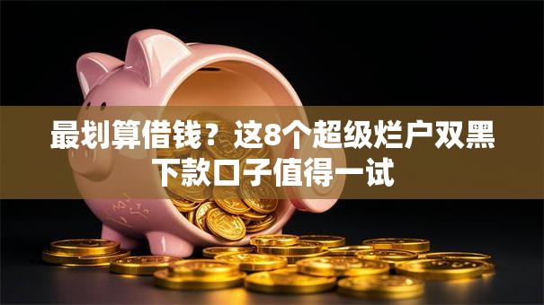 最划算借钱？这8个超级烂户双黑下款口子值得一试