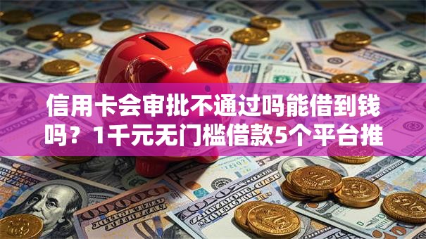 信用卡会审批不通过吗能借到钱吗？1千元无门槛借款5个平台推荐