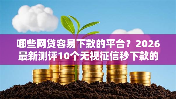 哪些网贷容易下款的平台？2026最新测评10个无视征信秒下款的口子