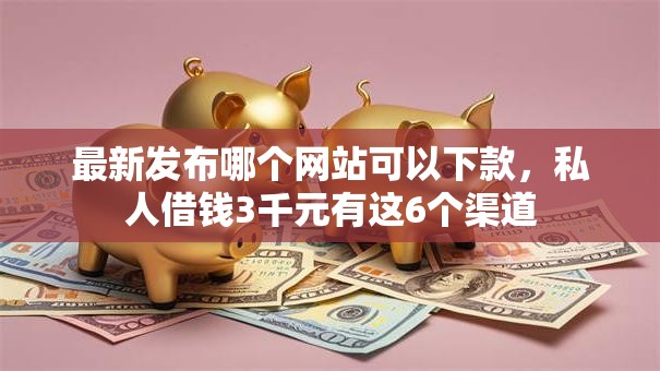 最新发布哪个网站可以下款，私人借钱3千元有这6个渠道