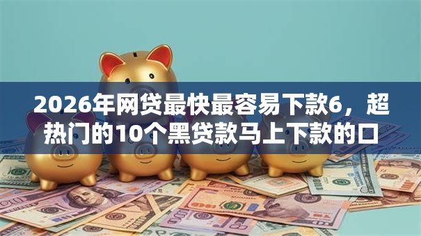 2026年网贷最快最容易下款6，超热门的10个黑贷款马上下款的口子2025推荐