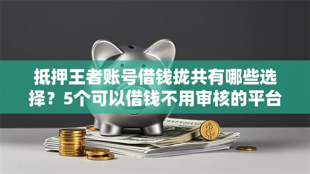 抵押王者账号借钱拢共有哪些选择？5个可以借钱不用审核的平台详解