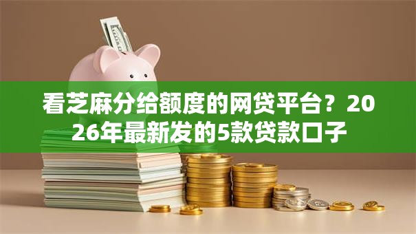 看芝麻分给额度的网贷平台？2026年最新发的5款贷款口子