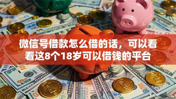 微信号借款怎么借的话,可以看看这8个18岁可以借钱的平台 微信号借款怎么借的话,可以看看这8个18岁可以借钱的平台