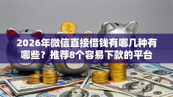2026年微信直接借钱有哪几种有哪些?推荐8个容易下款的平台 2026年微信直接借钱有哪几种有哪些?推荐8个容易下款的平台