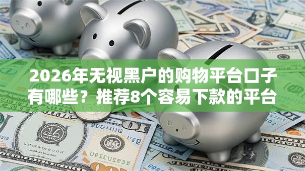 2026年无视黑户的购物平台口子有哪些？推荐8个容易下款的平台