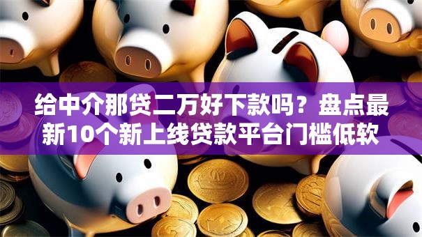 给中介那贷二万好下款吗？盘点最新10个新上线贷款平台门槛低软件