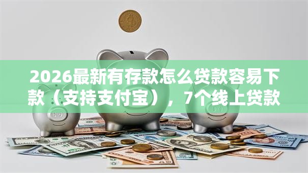 2026最新有存款怎么贷款容易下款（支持支付宝），7个线上贷款平台无私分享