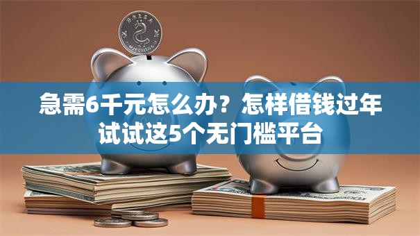 急需6千元怎么办？怎样借钱过年试试这5个无门槛平台